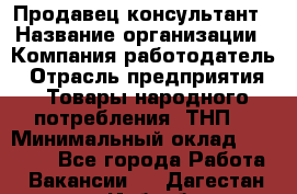 Продавец-консультант › Название организации ­ Компания-работодатель › Отрасль предприятия ­ Товары народного потребления (ТНП) › Минимальный оклад ­ 10 000 - Все города Работа » Вакансии   . Дагестан респ.,Избербаш г.